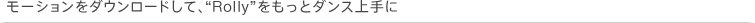 ���[�V�������_�E�����[�h���āA�gRolly�h�������ƃ_���X����