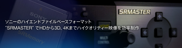ソニーのハイエンドファイルベースフォーマット。“SRMASTER”でHDから3D、4Kまでハイクオリティー映像を効率制作