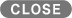 CLOSE