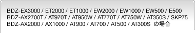 BDZ-EX3000 / ET2000 / ET1000 / EW2000 / EW1000 / EW500 / E500 / BDZ-AX2700T / AT970T / AT950W / AT770T / AT750W / AT350S / SKP75 / BDZ-AX2000 / AX1000 / AT900 / AT700 / AT500 / AT300S�@�̏ꍇ