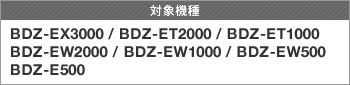 �Ώې��i BDZ-EX3000/BDZ-ET2000/BDZ-ET1000/BDZ-EW2000/BDZ-EW1000/BDZ-EW500/BDZ-E500