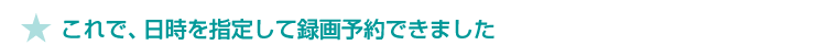 ★ これで、これで、日時を指定して録画予約できました