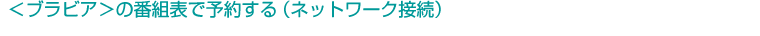 ���u���r�A���̔ԑg�\�ŗ\�񂷂�i�l�b�g���[�N�ڑ��j