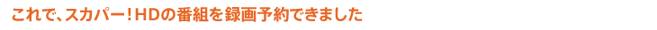 ����ŁA�X�J�p�[�IHD�̔ԑg��^��\��ł��܂���