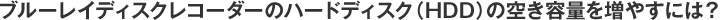 �u���[���C�f�B�X�N���R�[�_�[�̃n�[�h�f�B�X�N�iHDD�j�̋󂫗e�ʂ𑝂₷�ɂ́H
