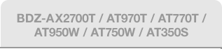 BDZ-AX2700T / AT970T / AT770T / AT950W / AT750W / AT350S