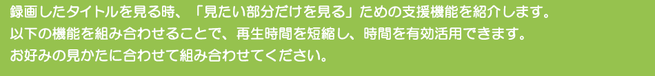 �^�悵���^�C�g�������鎞�A�u��������������������v���߂̎x���@�\���Љ�܂��B�ȉ��̋@�\��g�ݍ��킹�邱�ƂŁA�Đ����Ԃ�Z�k���A���Ԃ�L�����p�ł��܂��B���D�݂̌������ɍ��킹�đg�ݍ��킹�Ă��������B