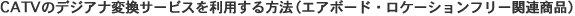 CATV�̃f�W�A�i�ϊ��T�[�r�X�𗘗p������@�i�G�A�{�[�h�E���P�[�V�����t���[�֘A���i�j
