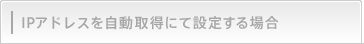 IP�A�h���X�������擾�ɂĐݒ肷��ꍇ