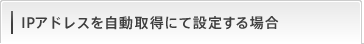 IP�A�h���X�������擾�ɂĐݒ肷��ꍇ