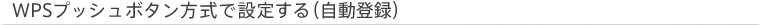 WPS�v�b�V���{�^�������Őݒ肷��i�����o�^�j