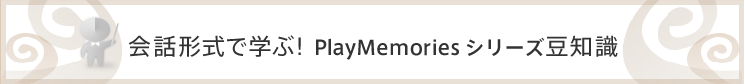 会話形式で学ぶ!PlayMemoriesシリーズ豆知識