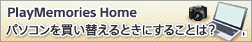 PlayMemories Home�@�p�\�R���𔃂��ւ���Ƃ��ɂ��邱�Ƃ́H