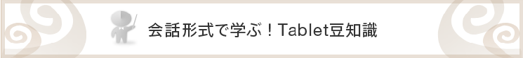会話形式で学ぶ!Tablet豆知識