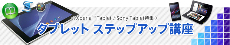 Xperia Tablet / Sony Tablet特集 タブレット ステップアップ講座