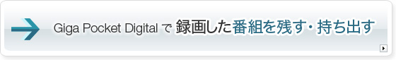 GigaPocket Digitalで録画した番組を残す・持ち出す