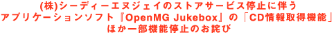 (��)�V�[�f�B�[�G�k�W�F�C�̃X�g�A�T�[�r�X��~�ɔ����A�v���P�[�V�����\�t�g�wOpenMG Jukebox�x�́uCD���擾�@�\�v�ق��ꕔ�@�\��~�̂��l��