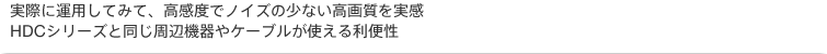 実際に運用してみて、高感度でノイズの少ない高画質を実感。HDCシリーズと同じ周辺機器やケーブルが使える利便性