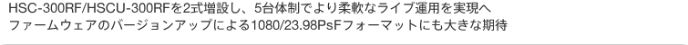 HSC-300RF/HSCU-300RFを2式増設し、5台体制でより柔軟なライブ運用を実現へ。ファームウェアのバージョンアップによる1080/23.98PsFフォーマットにも大きな期待