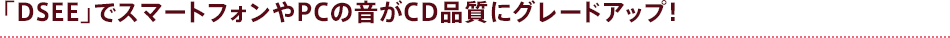 �uDSEE�v�ŃX�}�[�g�t�H����PC�̉���CD�i���ɃO���[�h�A�b�v�I