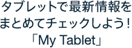 タブレットで最新情報を まとめてチェックしよう!「My Tablet」