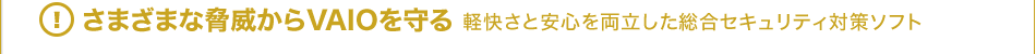 さまざまな脅威からVAIOを守る
軽快さと安心を両立した総合セキュリティ対策ソフト