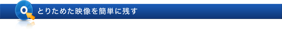 とりためた映像を簡単に残す
