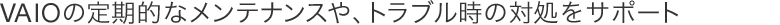 VAIO�̒���I�ȃ����e�i���X��A�g���u�����̑Ώ����T�|�[�g