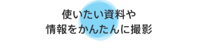 使いたい資料や情報をかんたんに撮影