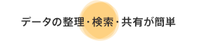 データの整理・検索・共有が簡単