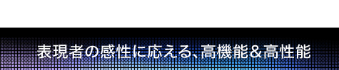 表現者の感性に応える、高機能&高性能