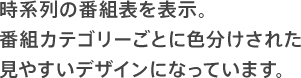 時系列の番組表を表示。番組カテゴリーごとに色分けされた見やすいデザインになっています。