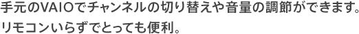 手元のVAIOでチャンネルの切り替えや音量の調節ができます。リモコンいらずでとっても便利。