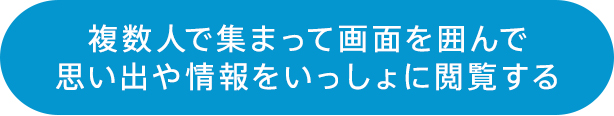 複数人で集まって画面を囲んで思い出や情報をいっしょに閲覧する