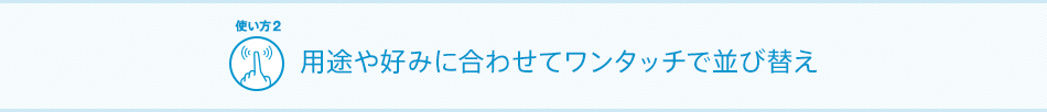 用途や好みに合わせてワンタッチで並び替え