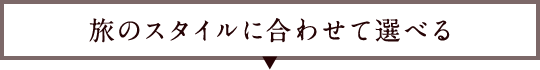 旅のスタイルに合わせて選べる
