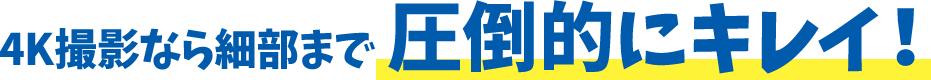 4K撮影なら細部まで 圧倒的にキレイ!