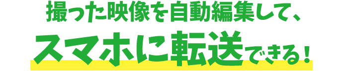 撮った映像を自動編集して、スマホに転送できる!