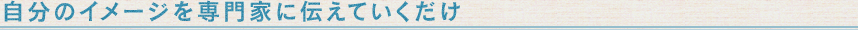 自分のイメージを専門家に伝えていくだけ