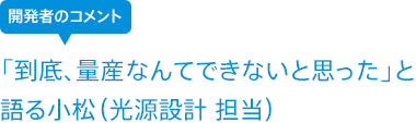 「到底、量産なんてできないと思った」と語る小松(光源設計 担当)
