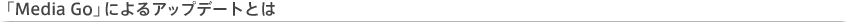 �uMedia Go�v�ɂ��A�b�v�f�[�g�Ƃ�