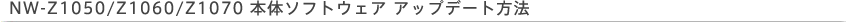 NW-Z1050/Z1060/Z1070 �{�̃\�t�g�E�F�A �A�b�v�f�[�g���@